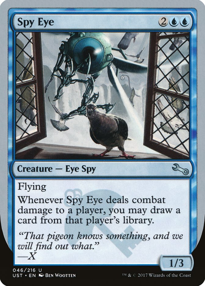 Spy Eye 2UU
Creature - Eye Spy
Flying
Whenever Spy Eye deals combat damage to a player, you may draw a card from that player's library.
1/1
"That pigeon knows something, and we will find out what." - X